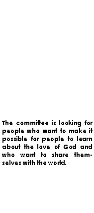 Text Box: The committee is looking for people who want to make it possible for people to learn about the love of God and who want to share themselves with the world.