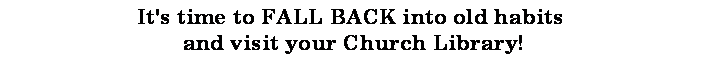 Text Box: It's time to FALL BACK into old habits and visit your Church Library!