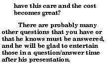 Text Box: have this care and the cost becomes great?          There are probably many other questions that you have or that he knows must be answered, and he will be glad to entertain those in a question/answer time after his presentation.  