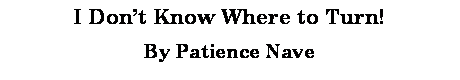 Text Box: I Dont Know Where to Turn!By Patience Nave